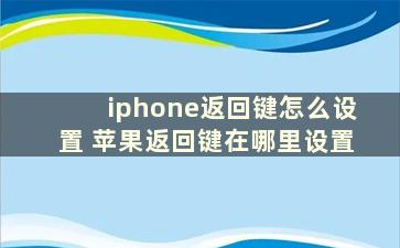 iphone返回键怎么设置 苹果返回键在哪里设置